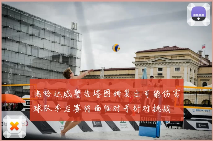 老哈达威警告塔图姆复出可能伤害球队季后赛将面临对手针对挑战