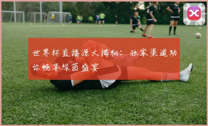 世界杯直播源大揭秘:独家渠道助你畅享绿茵盛宴