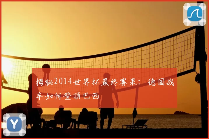 揭秘2014世界杯最终赛果：德国战车如何登顶巴西