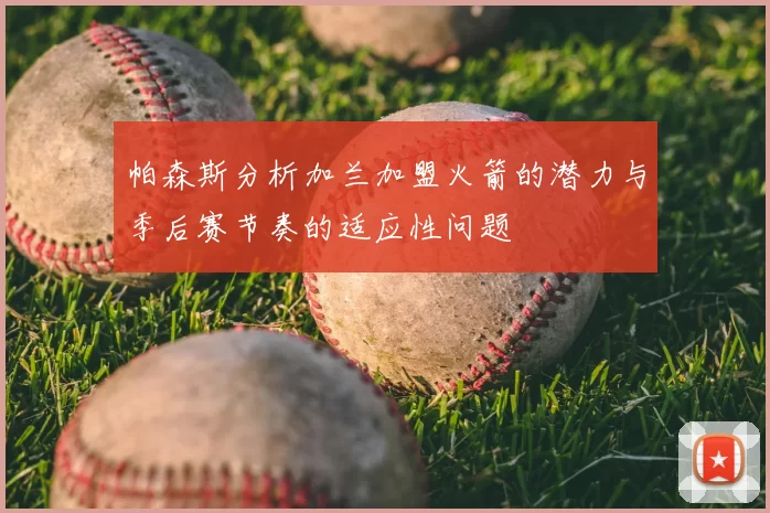 帕森斯分析加兰加盟火箭的潜力与季后赛节奏的适应性问题