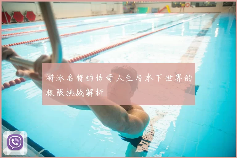 游泳名将的传奇人生与水下世界的极限挑战解析