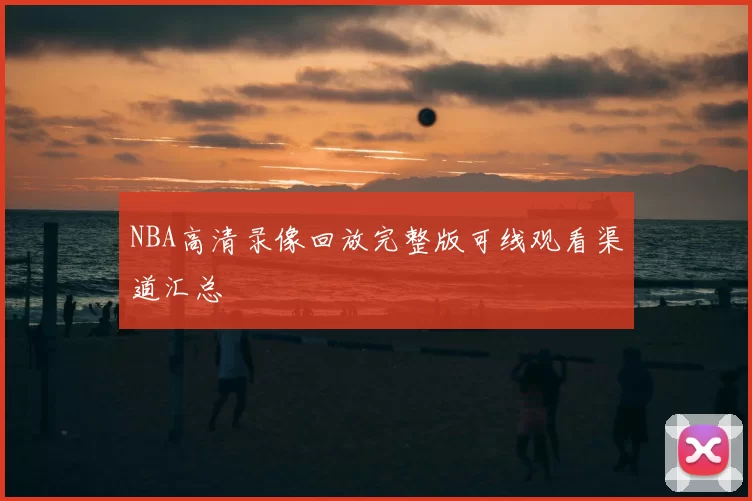 NBA高清录像回放完整版可线观看渠道汇总