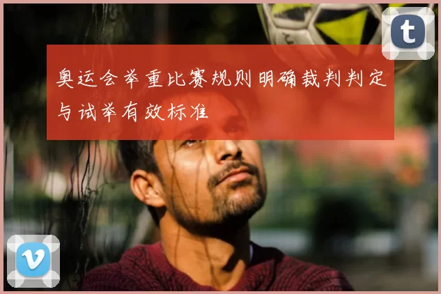 奥运会举重比赛规则明确裁判判定与试举有效标准