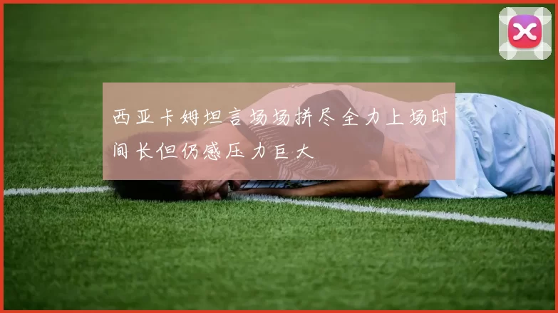 西亚卡姆坦言场场拼尽全力上场时间长但仍感压力巨大